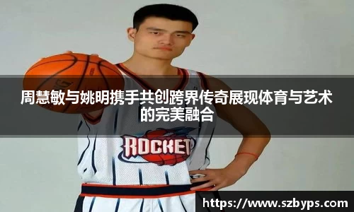 周慧敏与姚明携手共创跨界传奇展现体育与艺术的完美融合