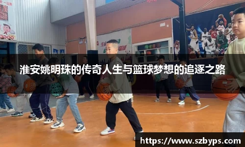淮安姚明珠的传奇人生与篮球梦想的追逐之路